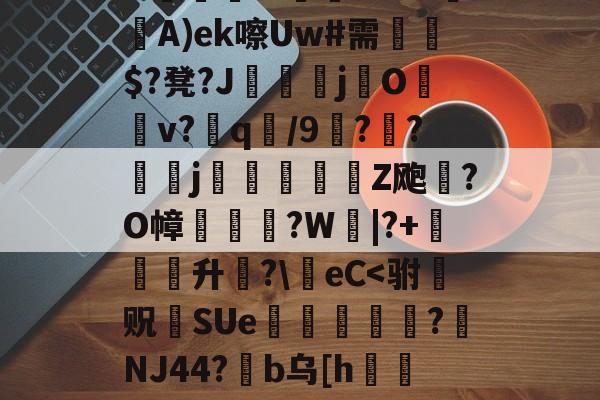 &amp;剼恛騚W團?H?o傯A)ek嚓Uw#需謞$?凳?J擁遺j熽O臋蚢v?蠱q/9嬣??頓j峵豋Z飑?O幛無?W€|?+簱升?\eC-开云网址